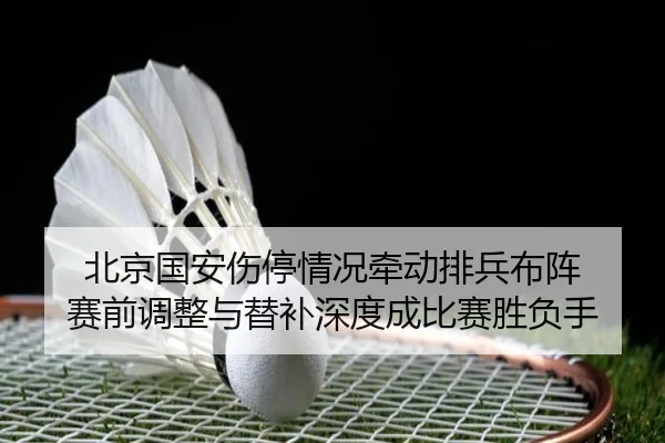 北京国安伤停情况牵动排兵布阵 赛前调整与替补深度成比赛胜负手