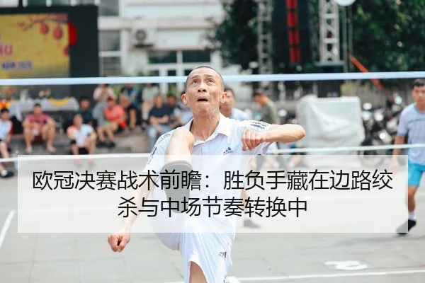 欧冠决赛战术前瞻：胜负手藏在边路绞杀与中场节奏转换中 | jiuyou